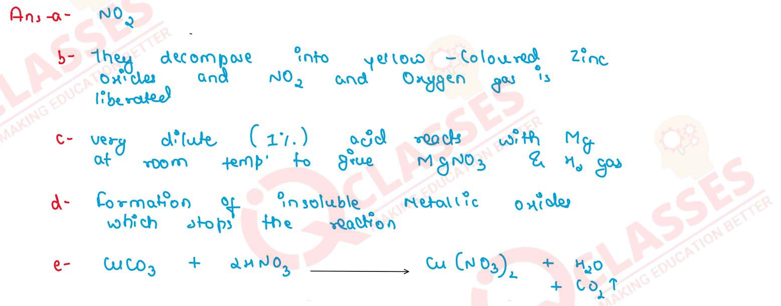  (a) Name — the gas produced when copper reacts with conc. HNO3. (h) State observation — zinc nitrate crystals are strongly heated. (c) Correct the statement : Magnesium reacts with nitric acid to liberate hydrogen gas. (d) Iron is rendered passive with fuming HNO3. Give reason. (e) Give balanced equation for dilute nitric acid and copper carbonate. 